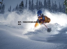 问鼎娱乐-雷声，中国女花年轻队员要在残酷竞争中快速成长