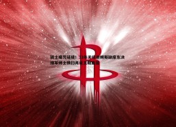 问鼎娱乐-骑士魔咒延续！33年无缘詹姆斯缺席东决 绿军绅士横扫再证王朝底蕴