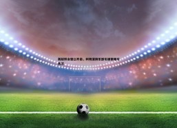 问鼎娱乐-英超转会窗口开启，利物浦俱乐部引援策略引关注