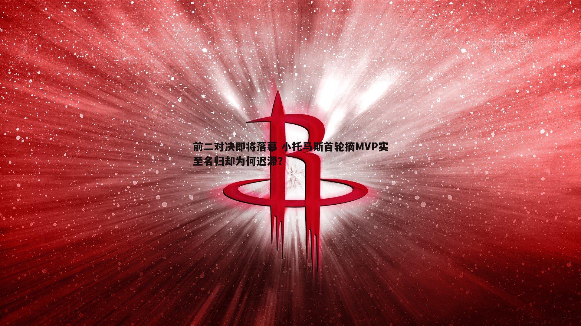 前二对决即将落幕 小托马斯首轮摘MVP实至名归却为何迟滞？