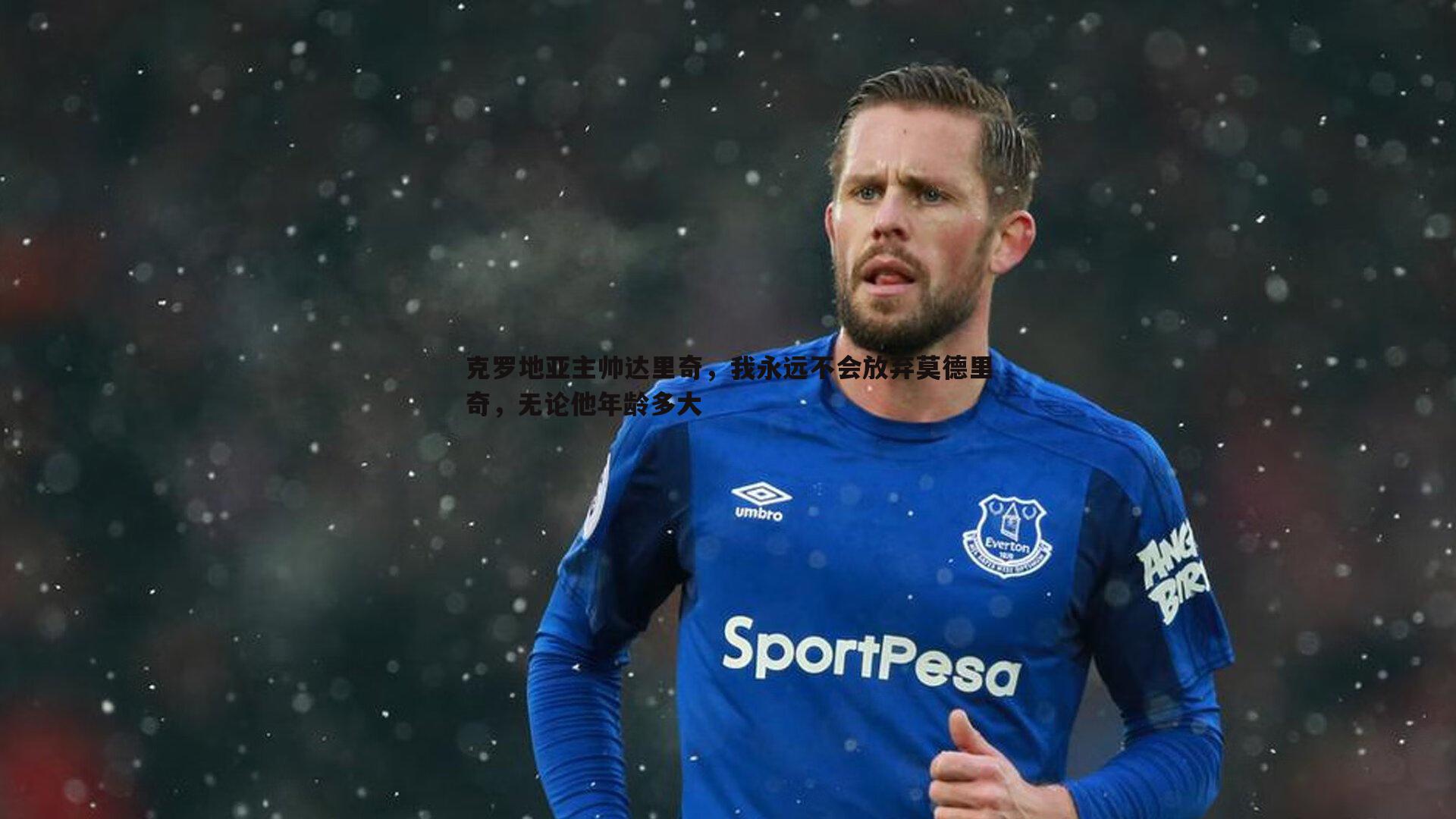 克罗地亚主帅达里奇，我永远不会放弃莫德里奇，无论他年龄多大