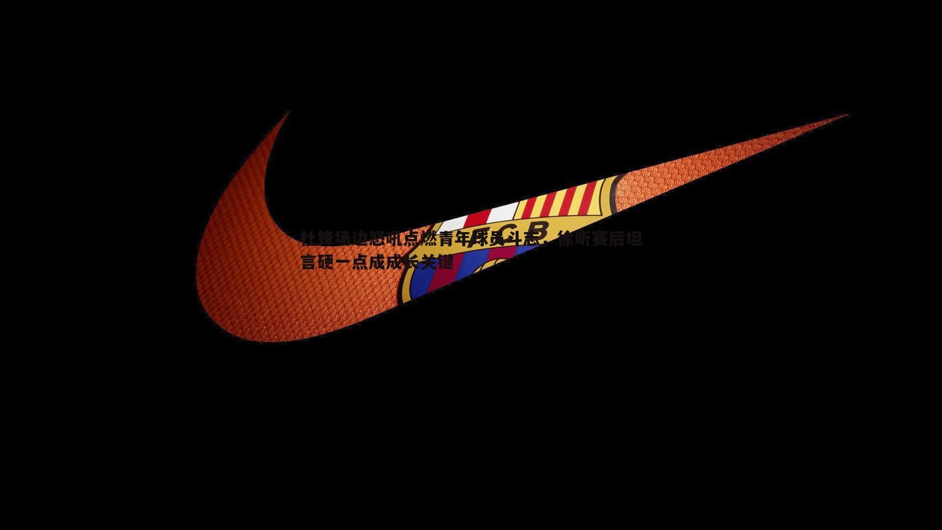 杜锋场边怒吼点燃青年球员斗志,徐昕赛后坦言硬一点成成长关键