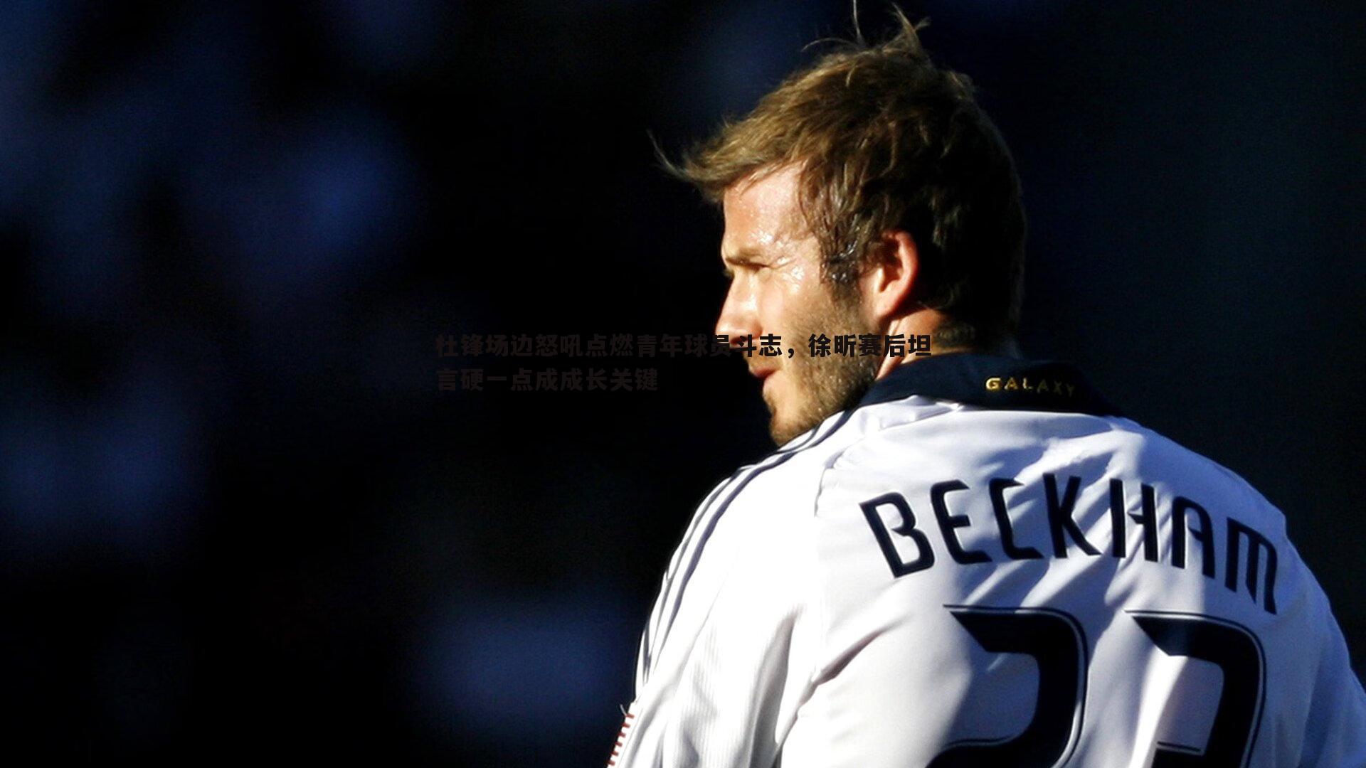 杜锋场边怒吼点燃青年球员斗志,徐昕赛后坦言硬一点成成长关键