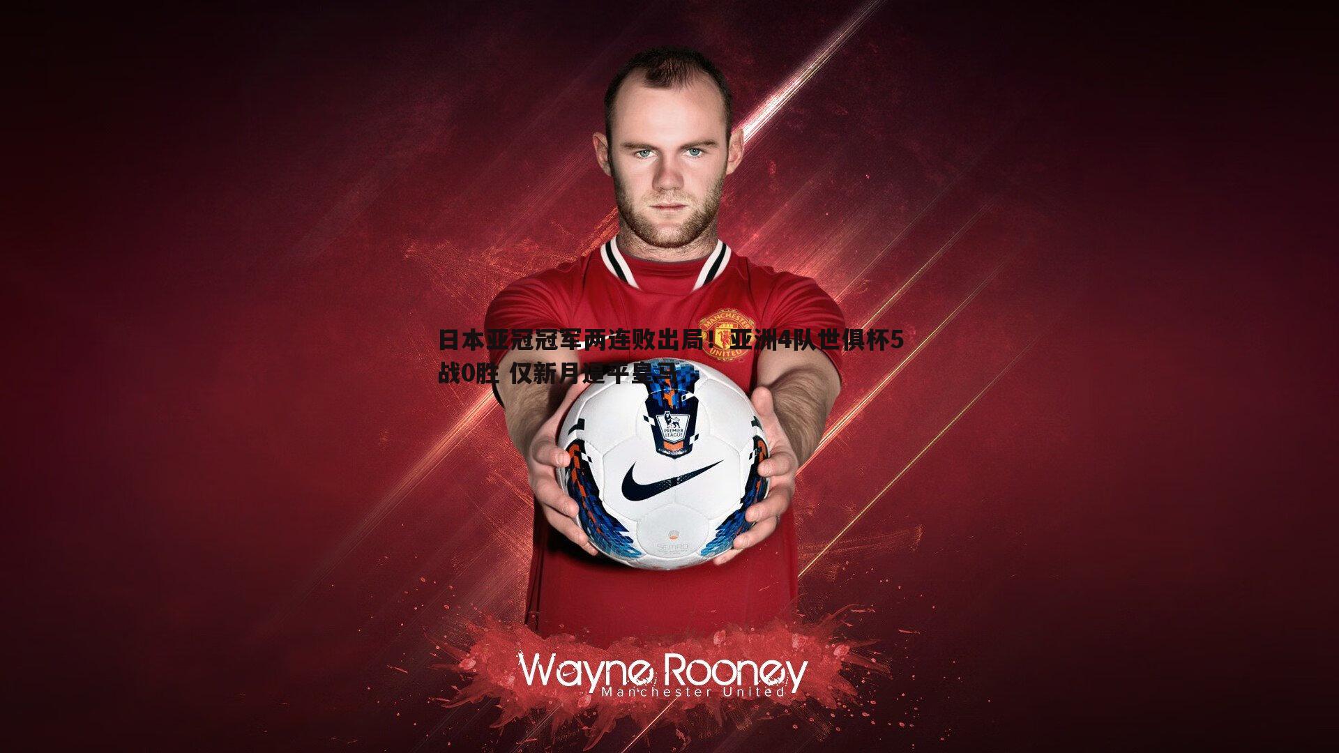 日本亚冠冠军两连败出局!亚洲4队世俱杯5战0胜 仅新月逼平皇马