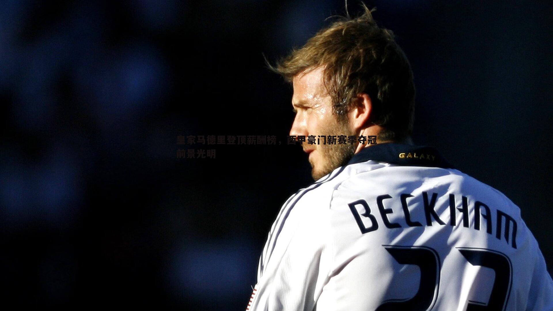 皇家马德里登顶薪酬榜,西甲豪门新赛季夺冠前景光明