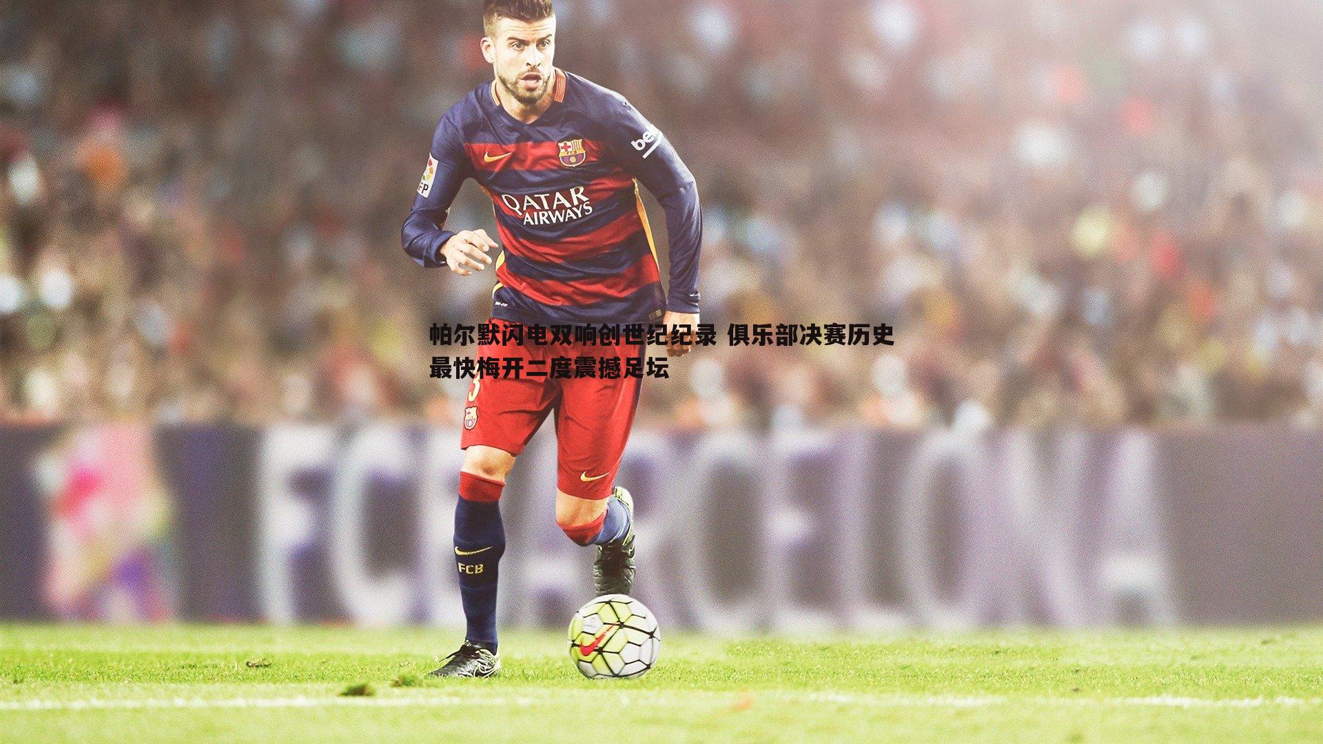 帕尔默闪电双响创世纪纪录 俱乐部决赛历史最快梅开二度震撼足坛