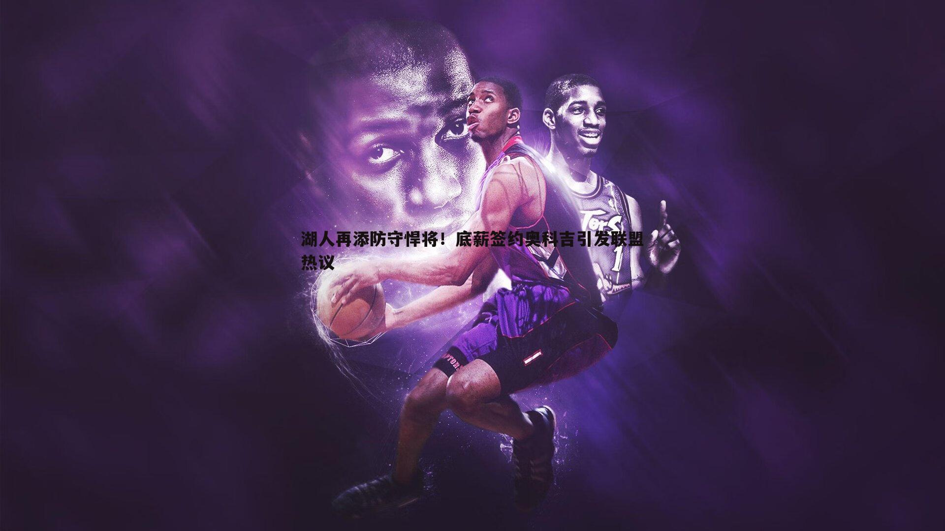 湖人再添防守悍将！底薪签约奥科吉引发联盟热议