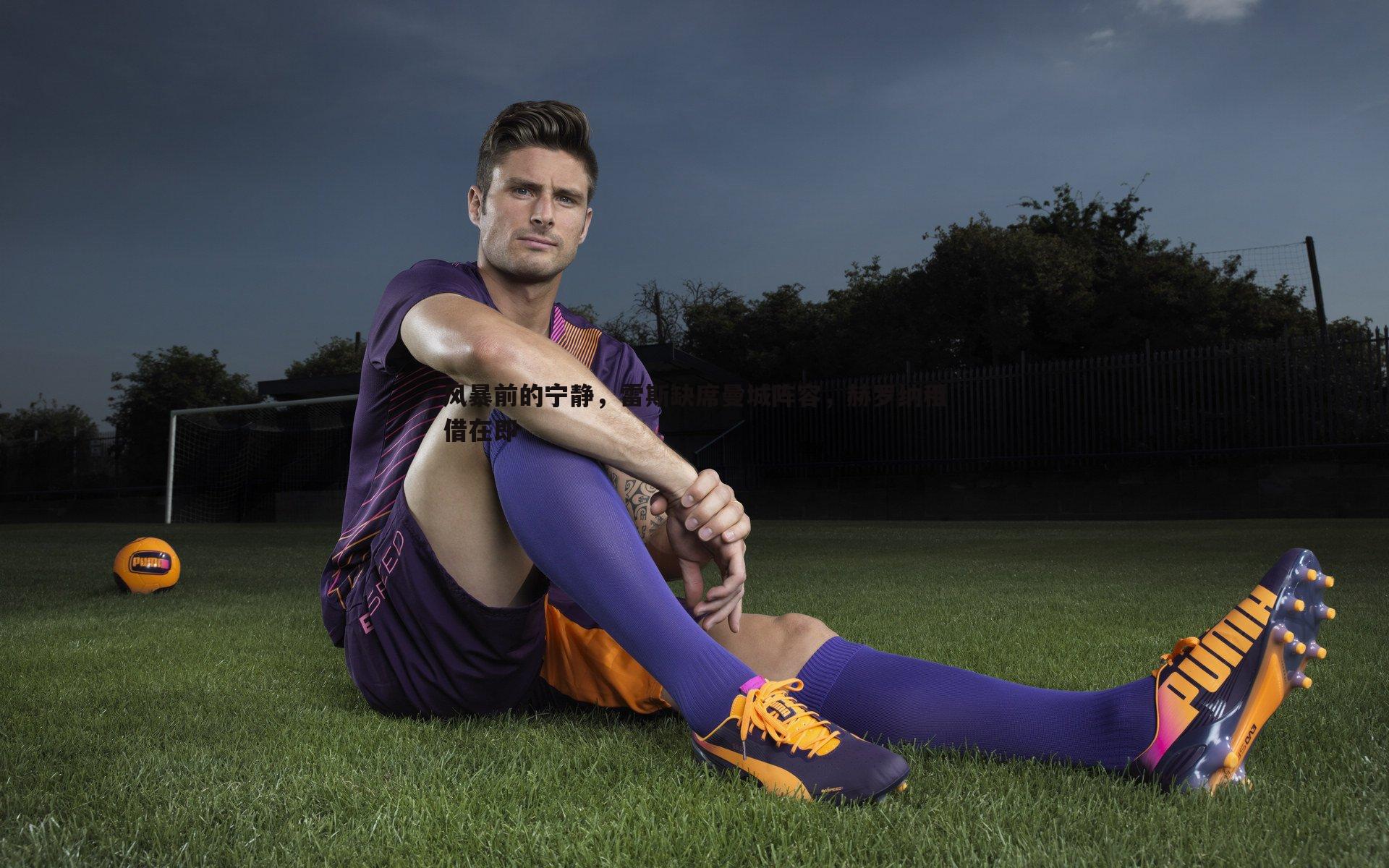 风暴前的宁静,雷斯缺席曼城阵容,赫罗纳租借在即