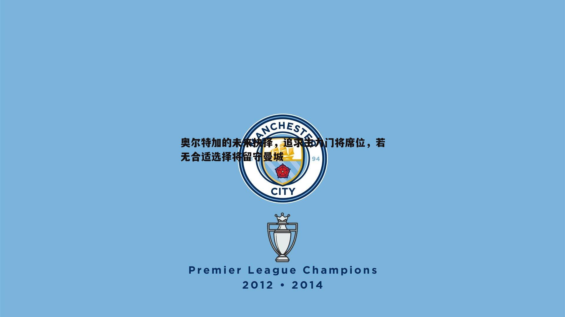 奥尔特加的未来抉择,追求主力门将席位,若无合适选择将留守曼城