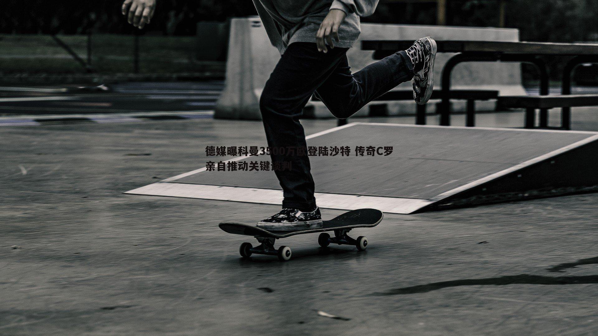 德媒曝科曼3500万欧登陆沙特 传奇C罗亲自推动关键谈判